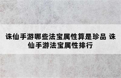 诛仙手游哪些法宝属性算是珍品 诛仙手游法宝属性排行